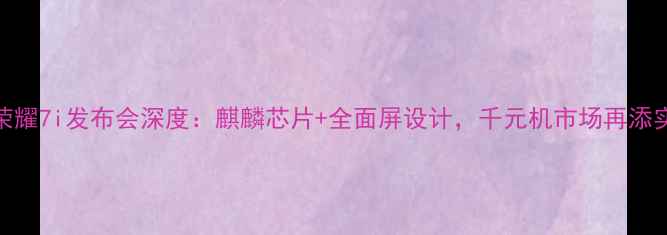 华为荣耀7i发布会深度麒麟芯片全面屏设计千元机市场再添实力派
