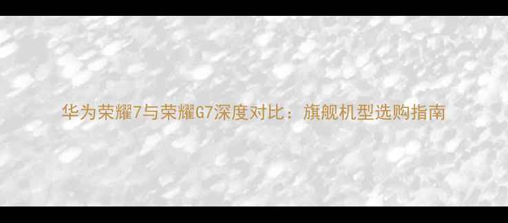 图片 华为荣耀7与荣耀G7深度对比：旗舰机型选购指南