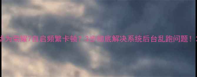 图片 华为荣耀7自启频繁卡顿？3步彻底解决系统后台乱跑问题！2