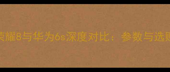 图片 华为荣耀8与华为6s深度对比：参数与选购指南