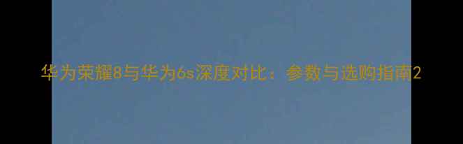 图片 华为荣耀8与华为6s深度对比：参数与选购指南2