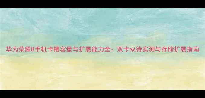 图片 华为荣耀8手机卡槽容量与扩展能力全：双卡双待实测与存储扩展指南
