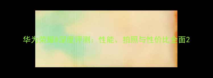 华为荣耀8深度评测性能拍照与性价比全面