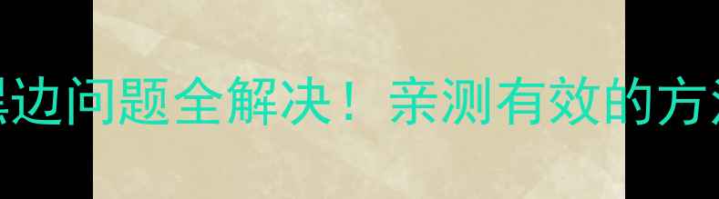 华为荣耀8黑边问题全解决亲测有效的方法避坑指南