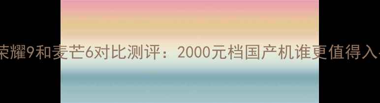 华为荣耀9和麦芒6对比测评2000元档国产机谁更值得入手
