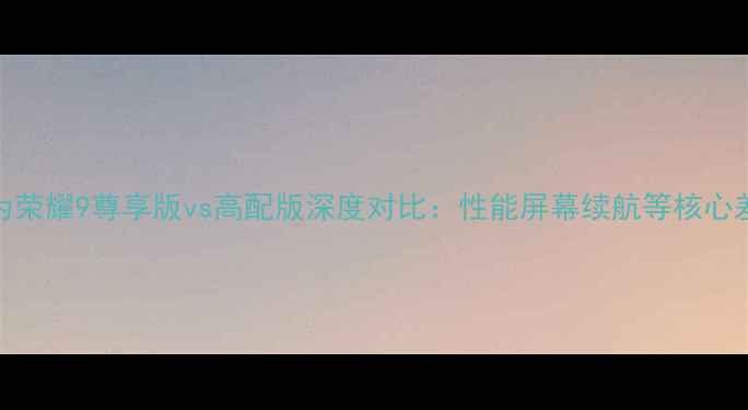 华为荣耀9尊享版vs高配版深度对比性能屏幕续航等核心差异