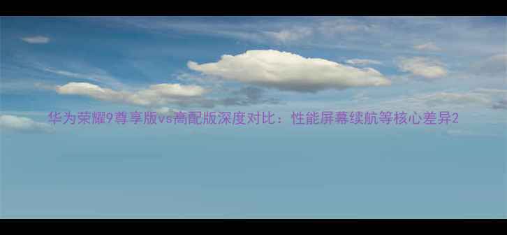 图片 华为荣耀9尊享版vs高配版深度对比：性能屏幕续航等核心差异2