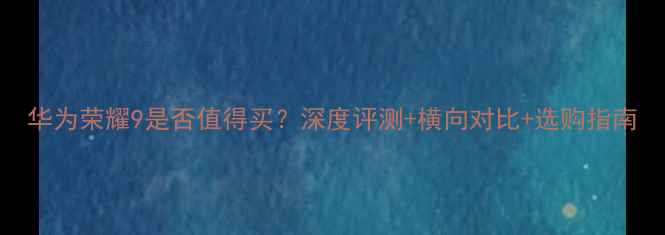 华为荣耀9是否值得买深度评测横向对比选购指南