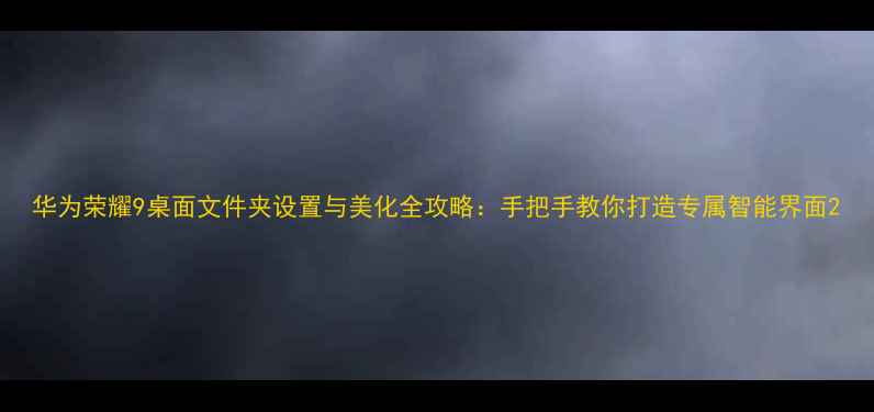 图片 华为荣耀9桌面文件夹设置与美化全攻略：手把手教你打造专属智能界面2