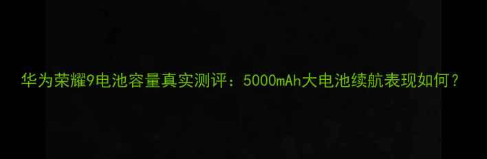 图片 华为荣耀9电池容量真实测评：5000mAh大电池续航表现如何？