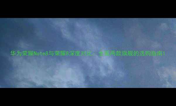 华为荣耀Note8与荣耀8深度对比全面两款旗舰的选购指南