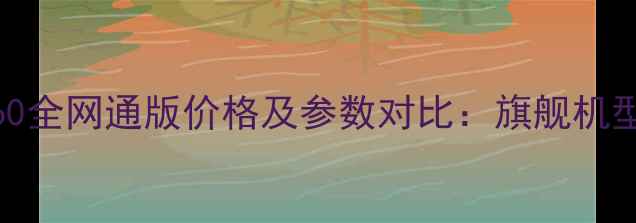 华为荣耀V60全网通版价格及参数对比旗舰机型选购指南