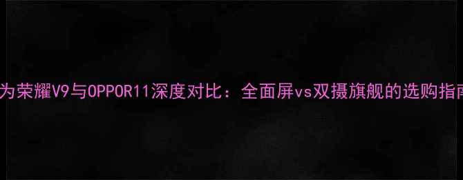 华为荣耀V9与OPPOR11深度对比全面屏vs双摄旗舰的选购指南