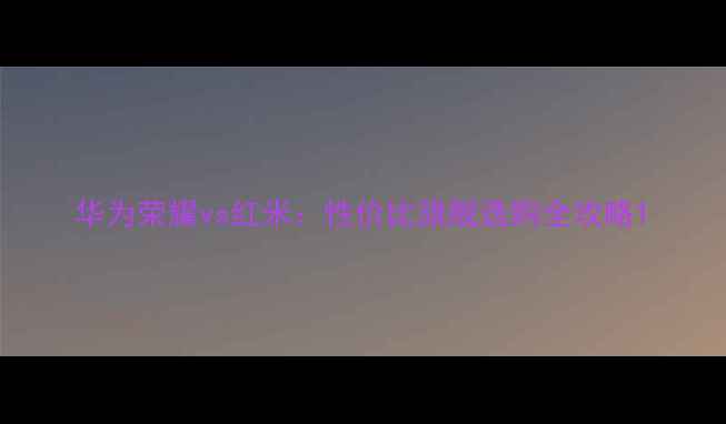 华为荣耀vs红米性价比旗舰选购全攻略