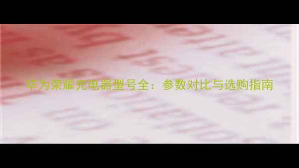 图片 华为荣耀充电器型号全：参数对比与选购指南