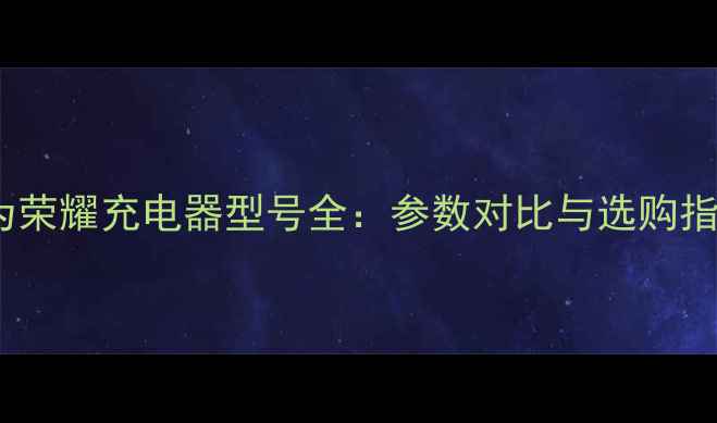 华为荣耀充电器型号全参数对比与选购指南