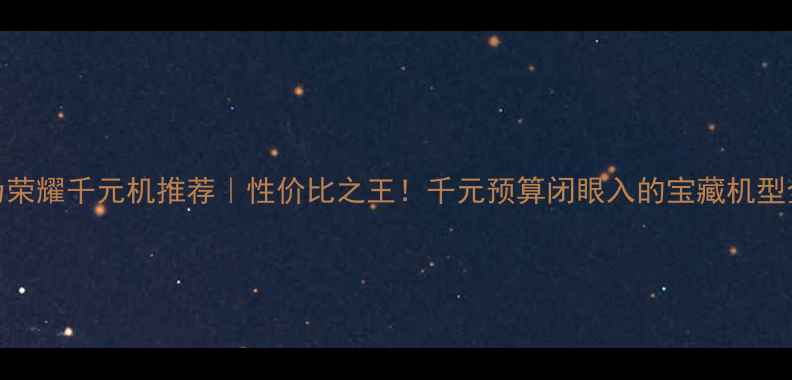 图片 华为荣耀千元机推荐｜性价比之王！千元预算闭眼入的宝藏机型全✨