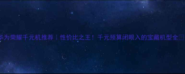 图片 华为荣耀千元机推荐｜性价比之王！千元预算闭眼入的宝藏机型全✨1