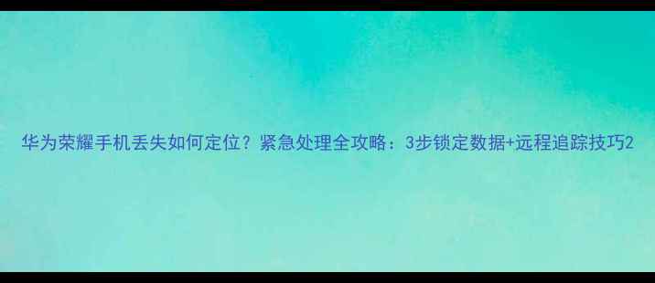 华为荣耀手机丢失如何定位紧急处理全攻略3步锁定数据远程追踪技巧