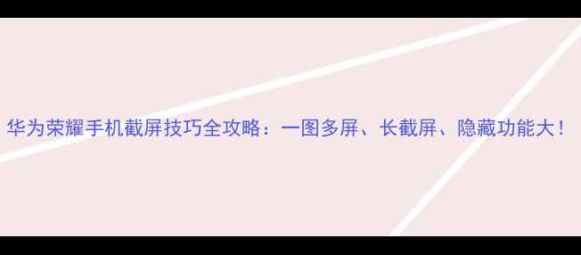 图片 华为荣耀手机截屏技巧全攻略：一图多屏、长截屏、隐藏功能大！