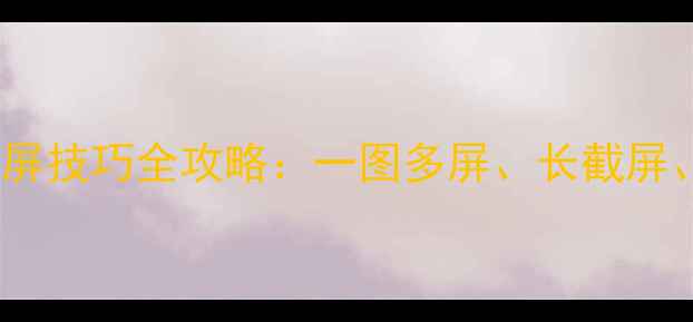 华为荣耀手机截屏技巧全攻略一图多屏长截屏隐藏功能大