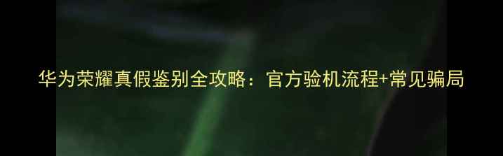 图片 华为荣耀真假鉴别全攻略：官方验机流程+常见骗局