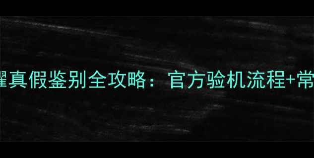 华为荣耀真假鉴别全攻略官方验机流程常见骗局