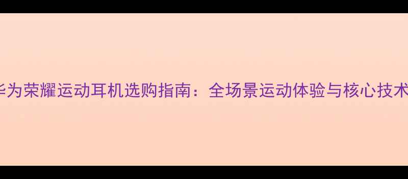 图片 华为荣耀运动耳机选购指南：全场景运动体验与核心技术1