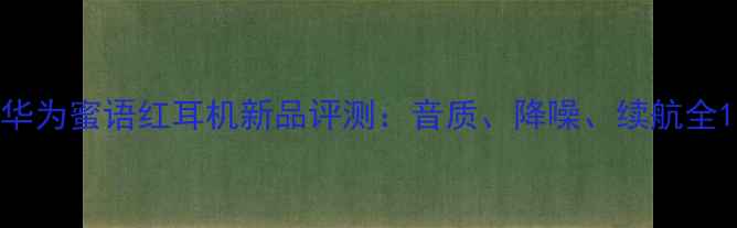 华为蜜语红耳机新品评测音质降噪续航全