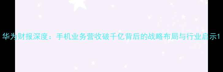 图片 华为财报深度：手机业务营收破千亿背后的战略布局与行业启示1