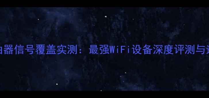 图片 华为路由器信号覆盖实测：最强WiFi设备深度评测与选购指南