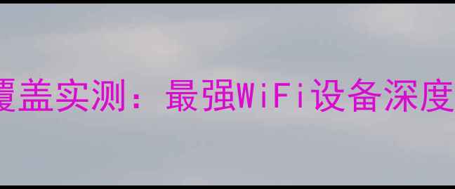 图片 华为路由器信号覆盖实测：最强WiFi设备深度评测与选购指南1