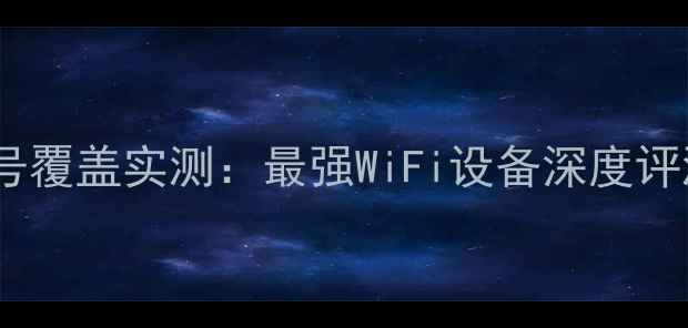华为路由器信号覆盖实测最强WiFi设备深度评测与选购指南