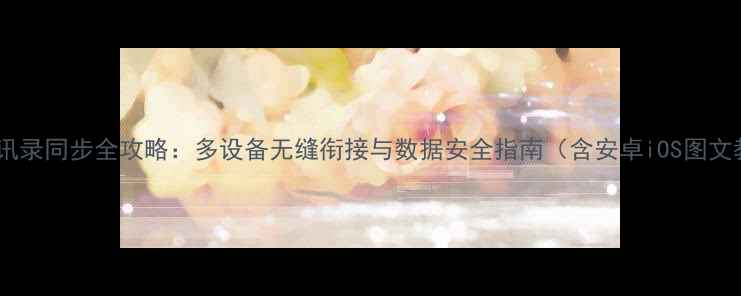 图片 华为通讯录同步全攻略：多设备无缝衔接与数据安全指南（含安卓iOS图文教程）1