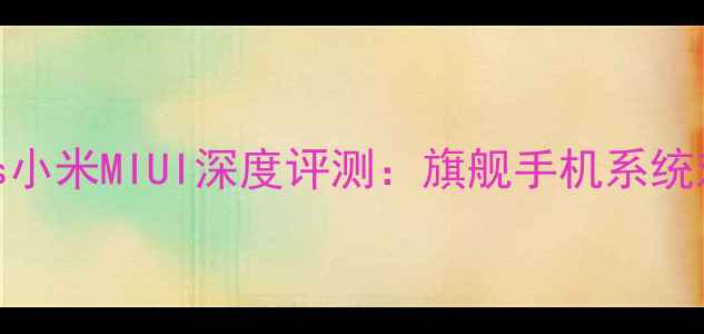 图片 华为鸿蒙系统vs小米MIUI深度评测：旗舰手机系统对比与选购指南