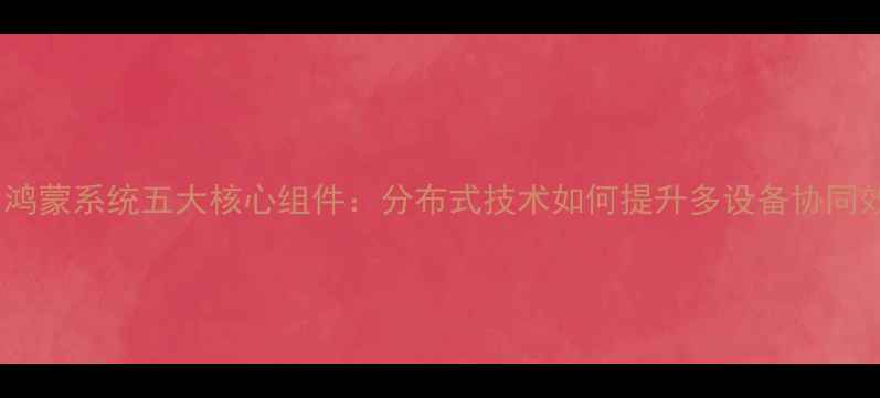 华为鸿蒙系统五大核心组件分布式技术如何提升多设备协同效率