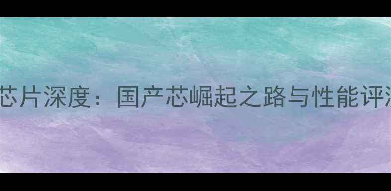 图片 华为麒麟芯片深度：国产芯崛起之路与性能评测全指南1