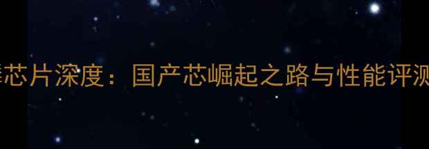 图片 华为麒麟芯片深度：国产芯崛起之路与性能评测全指南2