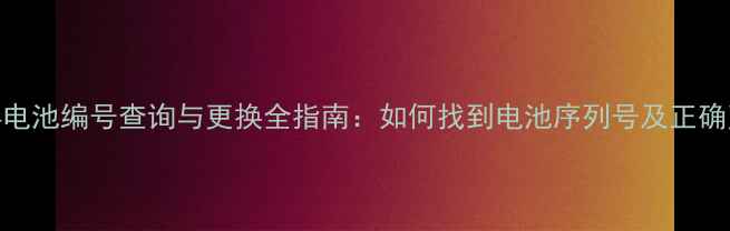 华为麦芒4电池编号查询与更换全指南如何找到电池序列号及正确更换步骤