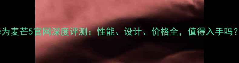 图片 华为麦芒5官网深度评测：性能、设计、价格全，值得入手吗？2