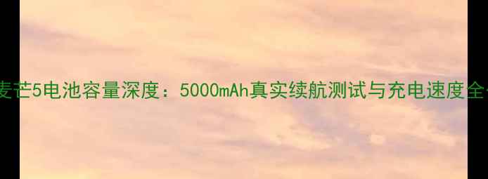 华为麦芒5电池容量深度5000mAh真实续航测试与充电速度全公开
