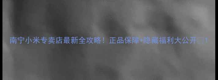 图片 南宁小米专卖店最新全攻略！正品保障+隐藏福利大公开📱1
