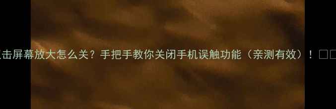 双击屏幕放大怎么关手把手教你关闭手机误触功能亲测有效