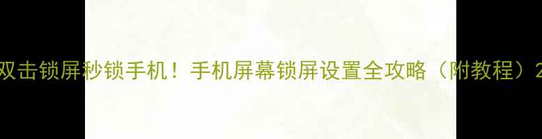 双击锁屏秒锁手机手机屏幕锁屏设置全攻略附教程