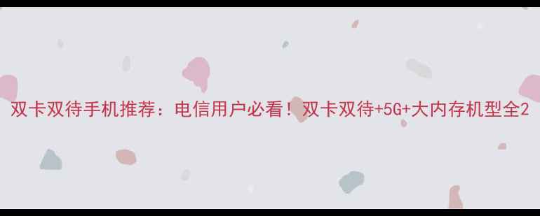 图片 双卡双待手机推荐：电信用户必看！双卡双待+5G+大内存机型全2