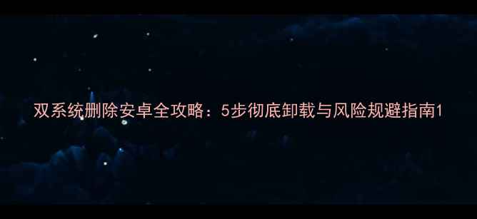 图片 双系统删除安卓全攻略：5步彻底卸载与风险规避指南1