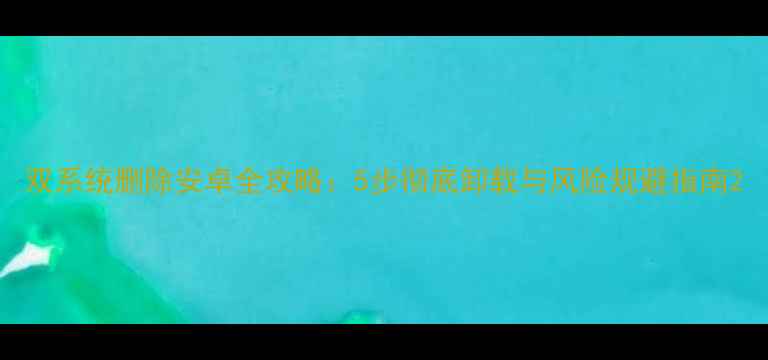 双系统删除安卓全攻略5步彻底卸载与风险规避指南