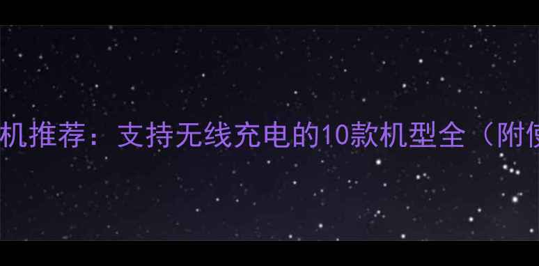 反向充电手机推荐支持无线充电的10款机型全附使用教程