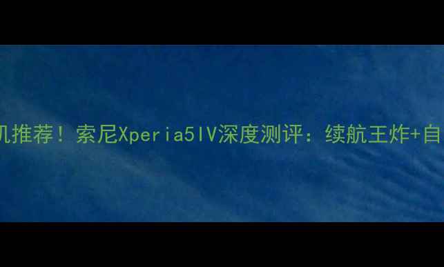 图片 可拆卸电池手机推荐！索尼Xperia5IV深度测评：续航王炸+自发热黑科技✨2