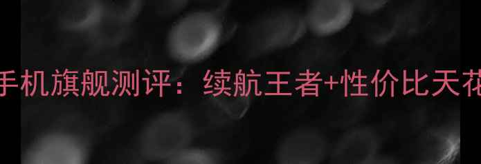 图片 可拆卸电池手机旗舰测评：续航王者+性价比天花板怎么选？